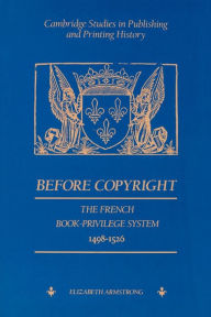 Title: Before Copyright: The French Book-Privilege System 1498-1526, Author: Elizabeth Armstrong