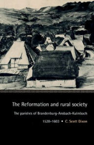 Title: The Reformation and Rural Society: The Parishes of Brandenburg-Ansbach-Kulmbach, 1528-1603, Author: C. Scott Dixon