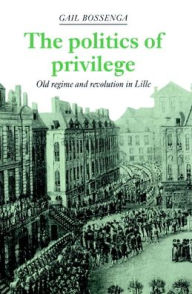 Title: The Politics of Privilege: Old Regime and Revolution in Lille, Author: Gail Bossenga