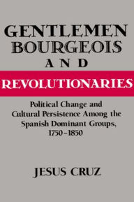 Title: Gentlemen, Bourgeois, and Revolutionaries: Political Change and Cultural Persistence among the Spanish Dominant Groups, 1750-1850, Author: Jesus Cruz