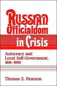 Title: Russian Officialdom in Crisis: Autocracy and Local Self-Government, 1861-1900, Author: Thomas S. Pearson