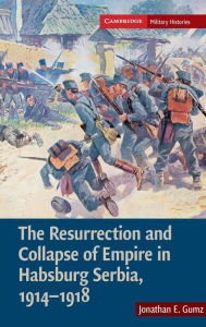 Title: The Resurrection and Collapse of Empire in Habsburg Serbia, 1914-1918: Volume 1, Author: Jonathan E. Gumz