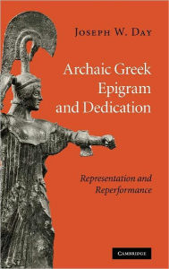 Title: Archaic Greek Epigram and Dedication: Representation and Reperformance, Author: Joseph W. Day