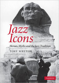 Title: Jazz Icons: Heroes, Myths and the Jazz Tradition, Author: Tony Whyton