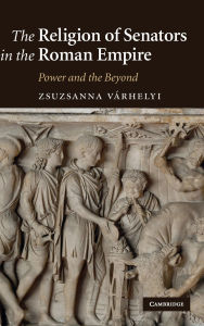 Title: The Religion of Senators in the Roman Empire: Power and the Beyond, Author: Zsuzsanna Várhelyi