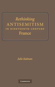 Title: Rethinking Antisemitism in Nineteenth-Century France, Author: Julie Kalman