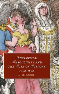 Title: Sentimental Masculinity and the Rise of History, 1790-1890, Author: Mike Goode