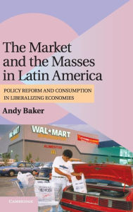 Title: The Market and the Masses in Latin America: Policy Reform and Consumption in Liberalizing Economies, Author: Andy Baker