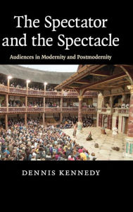 Title: The Spectator and the Spectacle: Audiences in Modernity and Postmodernity, Author: Dennis Kennedy