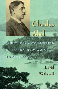 Title: Charles Abel: And the Kwato Mission of Papua New Guinea 1891-1975, Author: David Wetherell