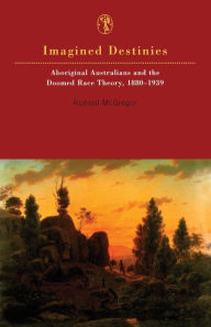 Title: Imagined Destinies: Aboriginal Australians & the Doomed Race Theory 1880-1939, Author: Russell McGregor