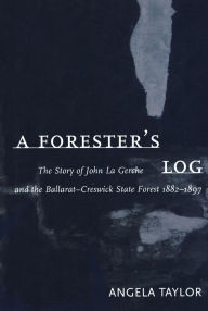 Title: A Forester's Log: the story of John La Gerche and the Ballarat-Creswick State Forest 1882-1897, Author: Angela Taylor