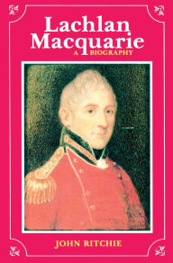 Title: Lachlan Macquarie: A Biography, Author: John Ritchie