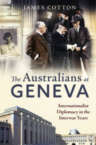 Title: The Australians at Geneva: Internationalist Diplomacy in the Interwar Years, Author: James Cotton