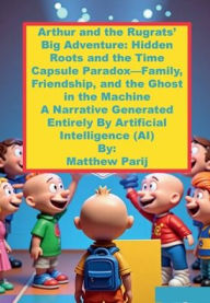 Title: Arthur and the Rugrats' Big Adventure: Hidden Roots and the Time Capsule Paradox-Family, Friendship, and the Ghost:A Narrative Generated Entirely By Artificial Intelligence (AI), Author: Matthew Parij