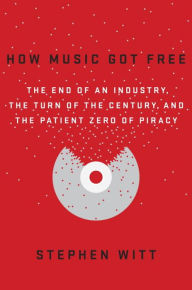 Title: How Music Got Free: The End of an Industry, the Turn of the Century, and the Patient Zero of Piracy, Author: Stephen Witt