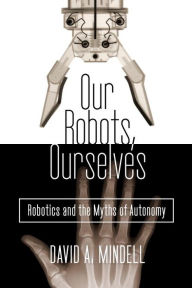 Title: Our Robots, Ourselves: Robotics and the Myths of Autonomy, Author: David A. Mindell