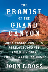 Title: The Promise of the Grand Canyon: John Wesley Powell's Perilous Journey and His Vision for the American West, Author: John F. Ross