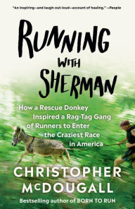 Title: Running with Sherman: How a Rescue Donkey Inspired a Rag-tag Gang of Runners to Enter the Craziest Race in America, Author: Christopher McDougall