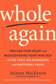 Title: Whole Again: Healing Your Heart and Rediscovering Your True Self After Toxic Relationships and Emotional Abuse, Author: Jackson MacKenzie