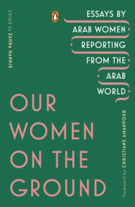 Title: Our Women on the Ground: Essays by Arab Women Reporting from the Arab World, Author: Zahra Hankir