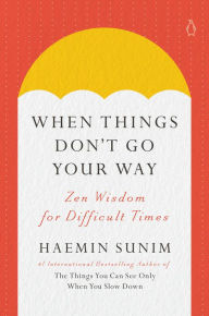 Title: When Things Don't Go Your Way: Zen Wisdom for Difficult Times, Author: Haemin Sunim
