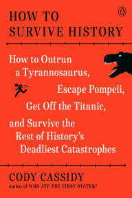 How to Survive History: How to Outrun a Tyrannosaurus, Escape Pompeii, Get Off the Titanic, and Survive the Rest of History's Deadliest Catastrophes Book Cover Image