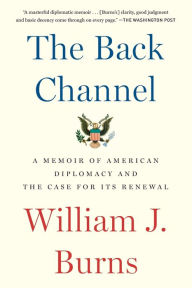 Title: The Back Channel: A Memoir of American Diplomacy and the Case for Its Renewal, Author: William J. Burns