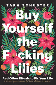 Download free epub ebooks for kindle Buy Yourself the F*cking Lilies: And Other Rituals to Fix Your Life, from Someone Who's Been There 9780525509882 PDB (English literature) by Tara Schuster
