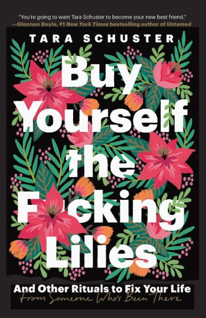 Buy Yourself the F*cking Lilies And Other Rituals to Fix Your Life, from Someone Whos Been There by Tara Schuster, Paperback Barnes and Noble®