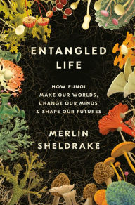Title: Entangled Life: How Fungi Make Our Worlds, Change Our Minds & Shape Our Futures, Author: Merlin Sheldrake