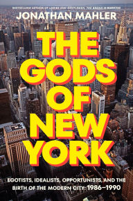 Title: The Gods of New York: Egotists, Idealists, Opportunists, and the Birth of the Modern City: 1986-1990, Author: Jonathan Mahler