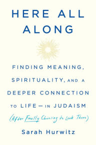 Ebooks for free download Here All Along: Finding Meaning, Spirituality, and a Deeper Connection to Life--in Judaism (After Finally Choosing to Look There) English version by Sarah Hurwitz