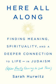 Text file books download Here All Along: Finding Meaning, Spirituality, and a Deeper Connection to Life--in Judaism (After Finally Choosing to Look There) FB2 PDF ePub in English by Sarah Hurwitz 9780525510710