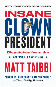 Title: Insane Clown President: Dispatches from the 2016 Circus, Author: Matt Taibbi