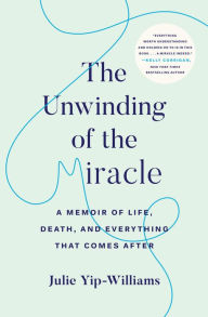 Title: The Unwinding of the Miracle: A Memoir of Life, Death, and Everything That Comes After, Author: Julie Yip-Williams