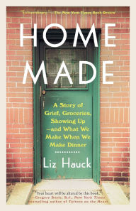 Title: Home Made: A Story of Grief, Groceries, Showing Up--and What We Make When We Make Dinner, Author: Liz Hauck