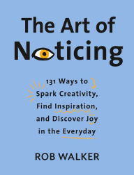 Title: The Art of Noticing: 131 Ways to Spark Creativity, Find Inspiration, and Discover Joy in the Everyday, Author: Rob Walker