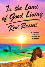 Title: In the Land of Good Living: A Journey to the Heart of Florida, Author: Kent Russell