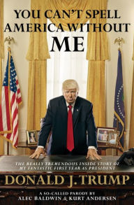 Title: You Can't Spell America Without Me: The Really Tremendous Inside Story of My Fantastic First Year as President Donald J. Trump (A So-Called Parody), Author: Alec Baldwin
