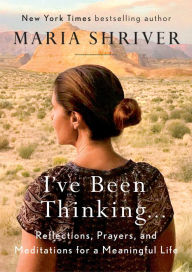 Title: I've Been Thinking...: Reflections, Prayers, and Meditations for a Meaningful Life, Author: Maria Shriver