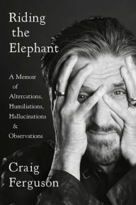 Title: Riding the Elephant: A Memoir of Altercations, Humiliations, Hallucinations, and Observations, Author: Craig Ferguson