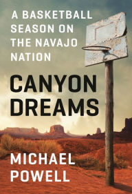 Title: Canyon Dreams: A Basketball Season on the Navajo Nation, Author: Michael Powell