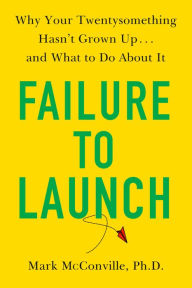 Title: Failure to Launch: Why Your Twentysomething Hasn't Grown Up...and What to Do About It, Author: Mark McConville Ph.D.