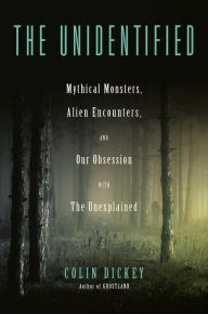 Title: The Unidentified: Mythical Monsters, Alien Encounters, and Our Obsession with the Unexplained, Author: Colin Dickey