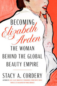 Title: Becoming Elizabeth Arden: The Woman Behind the Global Beauty Empire, Author: Stacy A. Cordery