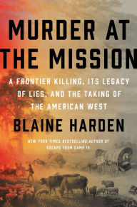 Title: Murder at the Mission: A Frontier Killing, Its Legacy of Lies, and the Taking of the American West, Author: Blaine Harden