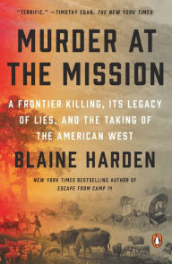 Title: Murder at the Mission: A Frontier Killing, Its Legacy of Lies, and the Taking of the American West, Author: Blaine Harden