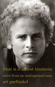 Title: What Is It All but Luminous: Notes from an Underground Man, Author: Art Garfunkel