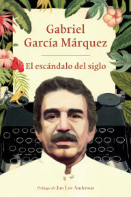 Title: El escándalo del siglo: Textos en prensa y revistas (1950-1984) / The Scandal of the Century, Author: Gabriel García Márquez
